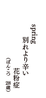 spring　別れより辛い　花粉症　（ぽんこつ　28歳）