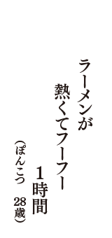 ラーメンが　熱くてフーフー　1時間　（ぽんこつ　28歳）