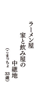 ラーメン屋　家と飲み屋の　中継地　（こまっちょ　34歳）