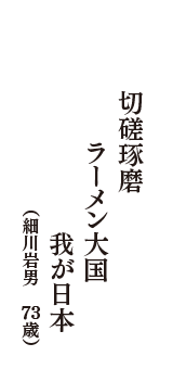 切磋琢磨　ラーメン大国　我が日本　（細川岩男　73歳）