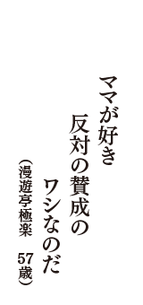 ママが好き　反対の賛成の　ワシなのだ　（漫遊亭極楽　57歳）