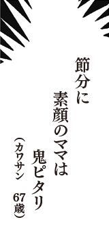 節分に　素顔のママは　鬼ピタリ　（カワサン　67歳）