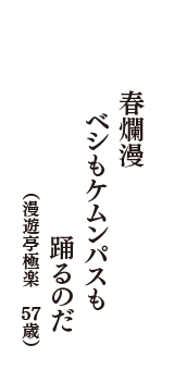 春爛漫　ベシもケムンパスも　踊るのだ　（漫遊亭極楽　57歳）