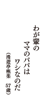 わが輩の　ママのパパは　ワシなのだ　（漫遊亭極楽　57歳）