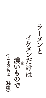 ラーメンと　イケメンだけは　濃い(恋)もので　（こまっちょ　34歳）