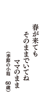 春が来ても　そのままでいてね　ママのまま　（季節の小箱　60歳）