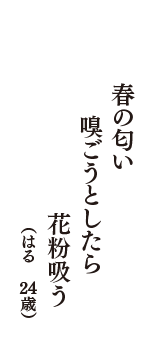 春の匂い　嗅ごうとしたら　花粉吸う　（はる　24歳）