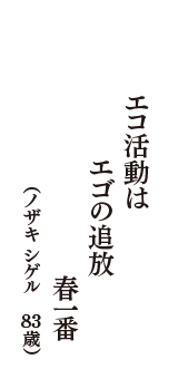 エコ活動は　エゴの追放　春一番　（ノザキ　シゲル　83歳）
