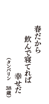 春だから　飲んで寝てれば　幸せだ　（タンバリン　38歳）