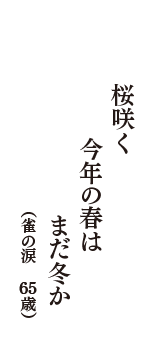 桜咲く　今年の春は　まだ冬か　（雀の涙　65歳）