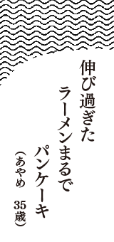 伸び過ぎた　ラーメンまるで　パンケーキ　（あやめ　35歳）