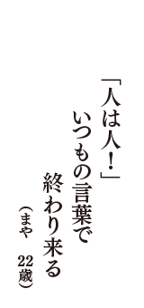 「人は人！」　いつもの言葉で　終わり来る　（まや　22歳）