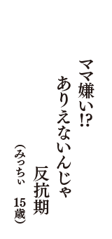 ママ嫌い！？　ありえないんじゃ　反抗期　（みっちぃ　15歳）