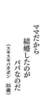 ママだから　結婚したのが　パパなのだ　（スキスキバカボン　35歳）