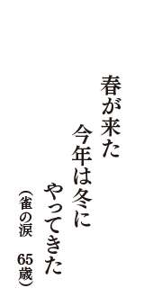 春が来た　今年は冬に　やってきた　（雀の涙　65歳）