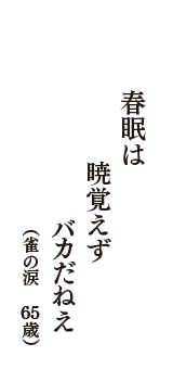 春眠は　暁覚えず　バカだねえ　（雀の涙　65歳）