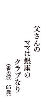 父さんの　ママは銀座の　クラブなり　（雀の涙　65歳）