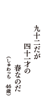 九十二だが　四十一才の　春なのだ　（しゅわっち　46歳）