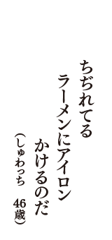 ちぢれてる　ラーメンにアイロン　かけるのだ　（しゅわっち　46歳）