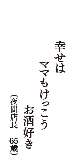 幸せは　ママもけっこう　お酒好き　（夜間店長　65歳）