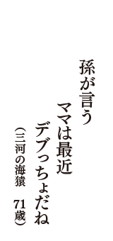 孫が言う　ママは最近　デブっちょだね　（三河の海猿　71歳歳）