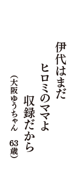 伊代はまだ　ヒロミのママよ　収録だから　（大阪ゆうちゃん　63歳）