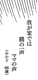 我が家では　鶴の一声　ママの声　（みかど　66歳）