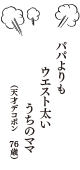 パパよりも　ウエスト太い　うちのママ　（天才デコポン　76歳歳）