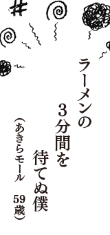 ラーメンの　3分間を　待てぬ僕　（あきらモール　59歳）