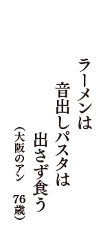 ラーメンは　音出しパスタは　出さず食う　（大阪のアン　76歳）