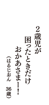 ２歳児が　困ったときだけ　おかあさまー！　（はるじおん　36歳）