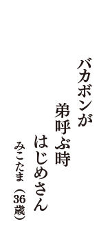 バカボンが　弟呼ぶ時　はじめさん　（みこたま　36歳）