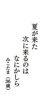 夏が来た　次に来るのは　なにかしら　（みこたま　36歳）