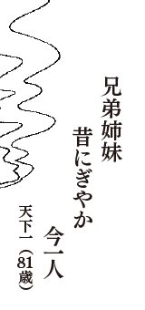 兄弟姉妹　昔にぎやか　今一人　（天下一　81歳）