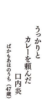 うっかりと　カレーを頼んだ　口内炎　（ばかもあほのうち　47歳）