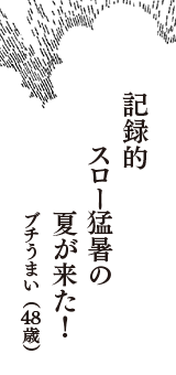 記録的　スロー猛暑の　夏が来た！　（ブチうまい　48歳）