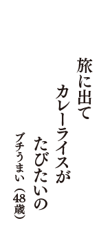 旅に出て　カレーライスが　たびたいの　（ブチうまい　48歳）
