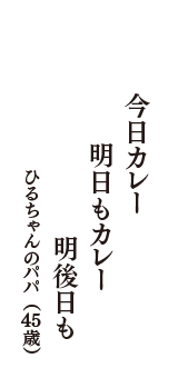 今日カレー　明日もカレー　明後日も　（ひるちゃんのパパ　45歳）