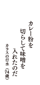カレー粉を　切らして味噌を　入れたのだ　（カラスの行水　74歳）