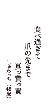 食べ過ぎて　爪の先まで　真っ黄っ黄　（しゅわっち　46歳）