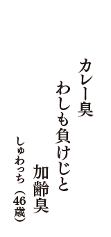 カレー臭　わしも負けじと　加齢臭　（しゅわっち　46歳）