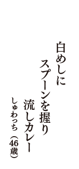 白めしに　スプーンを握り　流しカレー　（しゅわっち　46歳）