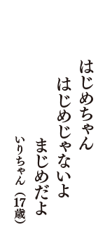 はじめちゃん　はじめじゃないよ　まじめだよ　（いりちゃん　17歳）