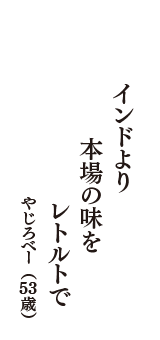 インドより　本場の味を　レトルトで　（やじろべー　53歳）