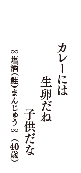 カレーには　生卵だね　子供だな　（∞塩酒（鮭）まんじゅう∞　40歳）