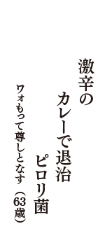 激辛の　カレーで退治　ピロリ菌　（ワォもって尊しとなす　63歳）