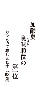 加齢臭　臭味（くさみ）順位の　第一位　（ワォもって尊しとなす　63歳）