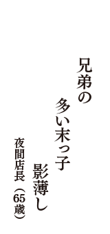 兄弟の　多い末っ子　影薄し　（夜間店長　65歳）