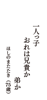 一人っ子　　おれは兄貴か　弟か　（ほしのまたたき　75歳）