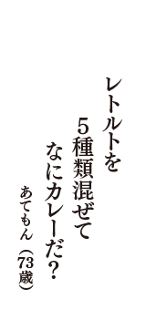 レトルトを　５種類混ぜて　なにカレーだ？　（あてもん　73歳）
